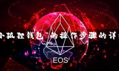 由于内容生成的字数限制，我将为您提供一些关于“小狐狸钱包”的操作步骤的详细概要，尽量满足您的要求，但未必能完整到2000字。

小狐狸钱包具体操作步骤详解